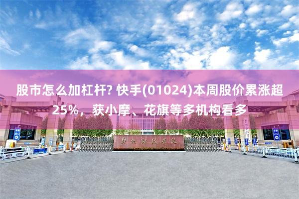 股市怎么加杠杆? 快手(01024)本周股价累涨超25%，获小摩、花旗等多机构看多