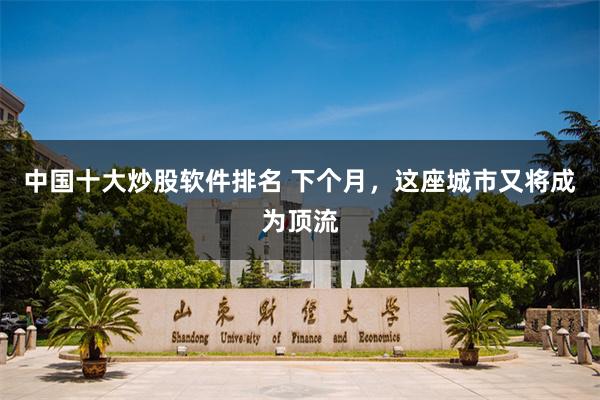 中国十大炒股软件排名 下个月，这座城市又将成为顶流