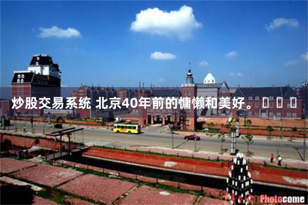 炒股交易系统 北京40年前的慵懒和美好。 ​​​