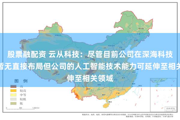 股票融配资 云从科技：尽管目前公司在深海科技方面暂无直接布局但公司的人工智能技术能力可延伸至相关领域