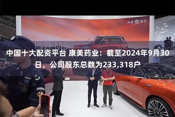 中国十大配资平台 康美药业：截至2024年9月30日，公司股东总数为233,318户