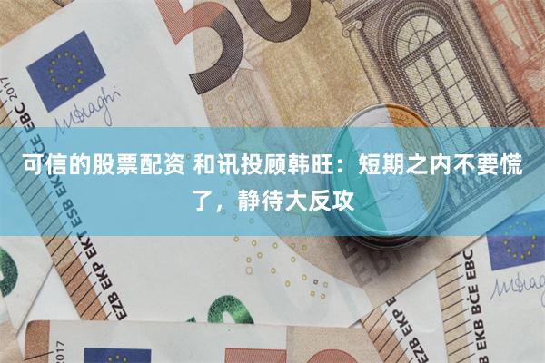 可信的股票配资 和讯投顾韩旺：短期之内不要慌了，静待大反攻