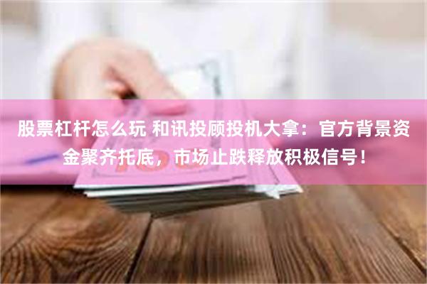股票杠杆怎么玩 和讯投顾投机大拿：官方背景资金聚齐托底，市场止跌释放积极信号！