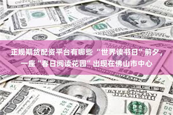 正规期货配资平台有哪些 “世界读书日”前夕，一座“春日阅读花园”出现在佛山市中心