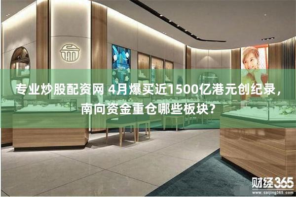 专业炒股配资网 4月爆买近1500亿港元创纪录，南向资金重仓哪些板块？