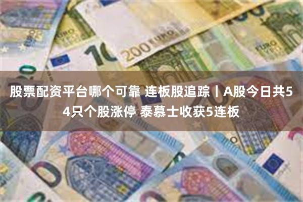 股票配资平台哪个可靠 连板股追踪丨A股今日共54只个股涨停 泰慕士收获5连板