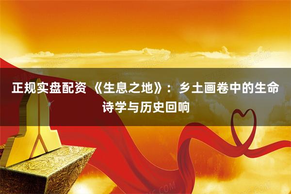 正规实盘配资 《生息之地》：乡土画卷中的生命诗学与历史回响