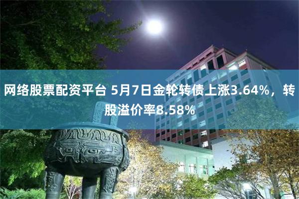 网络股票配资平台 5月7日金轮转债上涨3.64%，转股溢价率8.58%