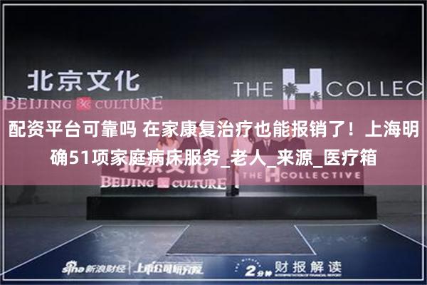 配资平台可靠吗 在家康复治疗也能报销了！上海明确51项家庭病床服务_老人_来源_医疗箱
