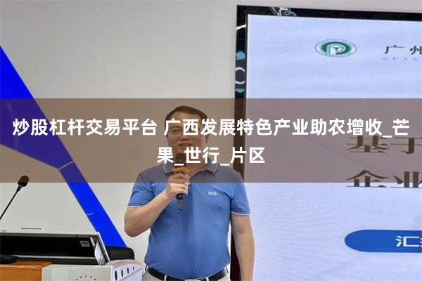 炒股杠杆交易平台 广西发展特色产业助农增收_芒果_世行_片区