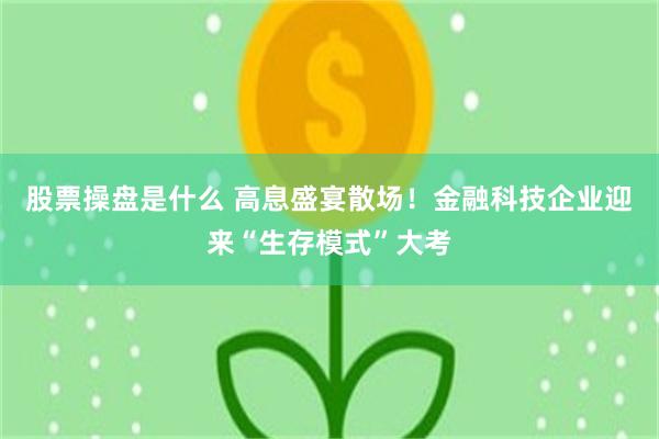 股票操盘是什么 高息盛宴散场！金融科技企业迎来“生存模式”大考