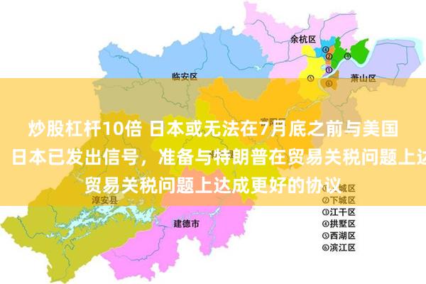 炒股杠杆10倍 日本或无法在7月底之前与美国达成贸易协议！日本已发出信号，准备与特朗普在贸易关税问题上达成更好的协议