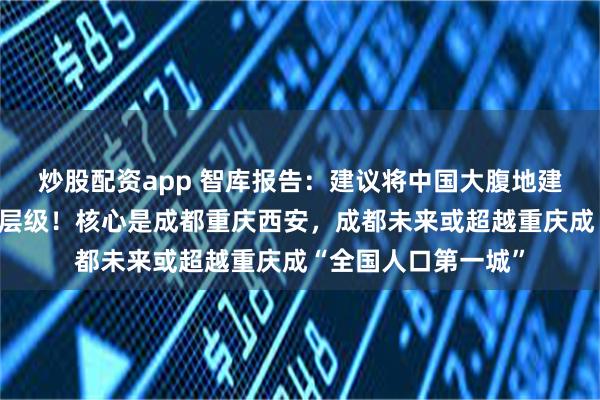 炒股配资app 智库报告：建议将中国大腹地建设上升为国家战略层级！核心是成都重庆西安，成都未来或超越重庆成“全国人口第一城”