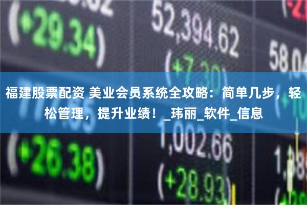 福建股票配资 美业会员系统全攻略：简单几步，轻松管理，提升业绩！_玮丽_软件_信息
