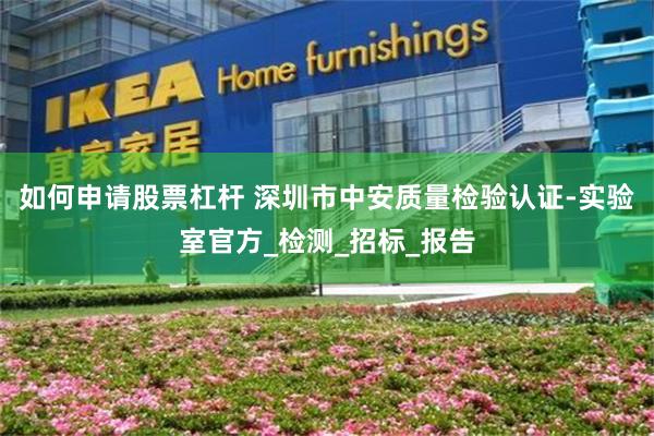 如何申请股票杠杆 深圳市中安质量检验认证-实验室官方_检测_招标_报告