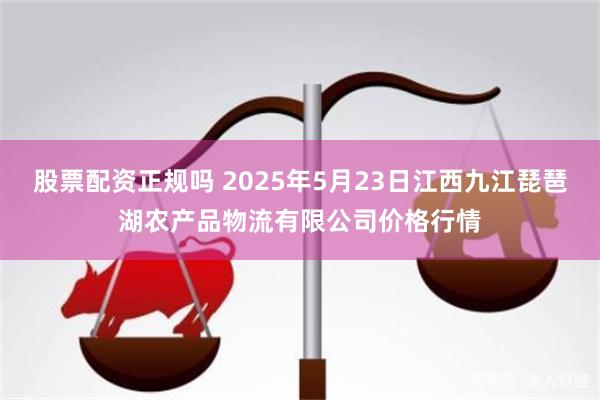 股票配资正规吗 2025年5月23日江西九江琵琶湖农产品物流有限公司价格行情