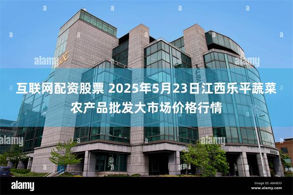 互联网配资股票 2025年5月23日江西乐平蔬菜农产品批发大市场价格行情
