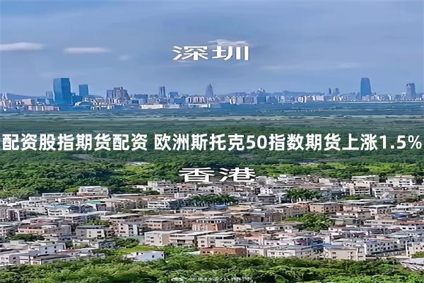 配资股指期货配资 欧洲斯托克50指数期货上涨1.5%