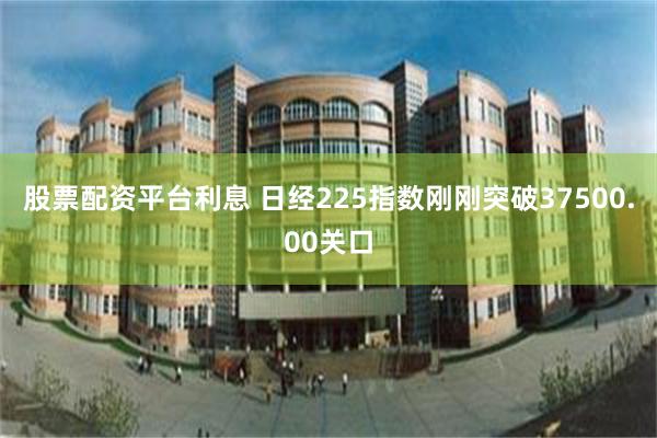 股票配资平台利息 日经225指数刚刚突破37500.00关口