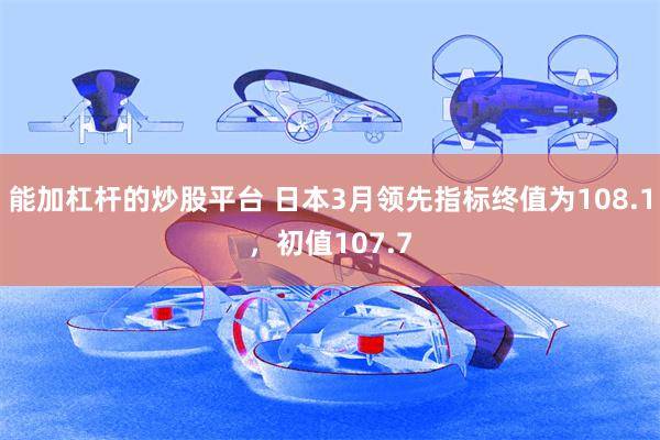 能加杠杆的炒股平台 日本3月领先指标终值为108.1，初值107.7