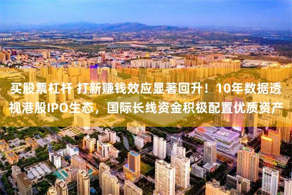 买股票杠杆 打新赚钱效应显著回升！10年数据透视港股IPO生态，国际长线资金积极配置优质资产