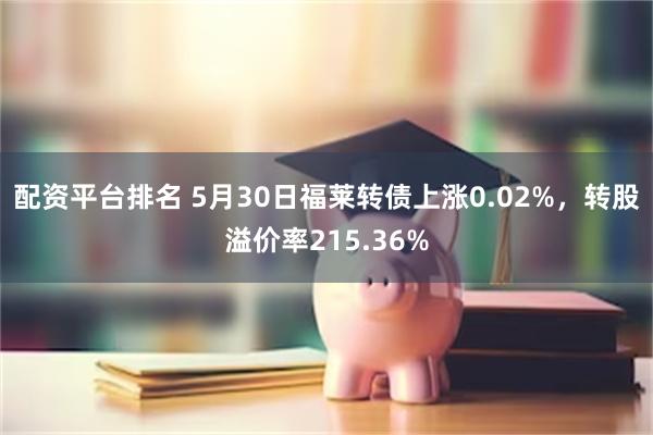 配资平台排名 5月30日福莱转债上涨0.02%，转股溢价率215.36%