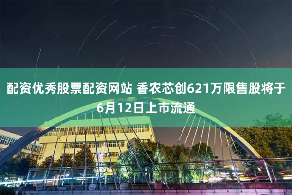 配资优秀股票配资网站 香农芯创621万限售股将于6月12日上市流通