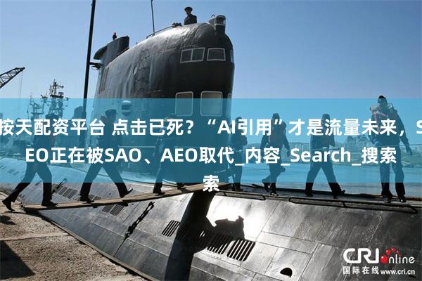 按天配资平台 点击已死？“AI引用”才是流量未来，SEO正在被SAO、AEO取代_内容_Search_搜索