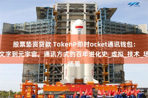 股票垫资贷款 TokenP即时ocket通讯钱包：从文字到元宇宙，通讯方式的百年进化史_虚拟_技术_场景