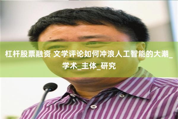 杠杆股票融资 文学评论如何冲浪人工智能的大潮_学术_主体_研究