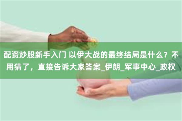 配资炒股新手入门 以伊大战的最终结局是什么？不用猜了，直接告诉大家答案_伊朗_军事中心_政权