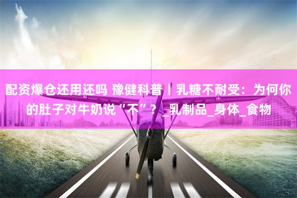 配资爆仓还用还吗 豫健科普丨乳糖不耐受：为何你的肚子对牛奶说“不”？_乳制品_身体_食物
