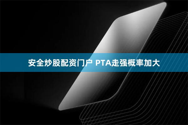 安全炒股配资门户 PTA走强概率加大
