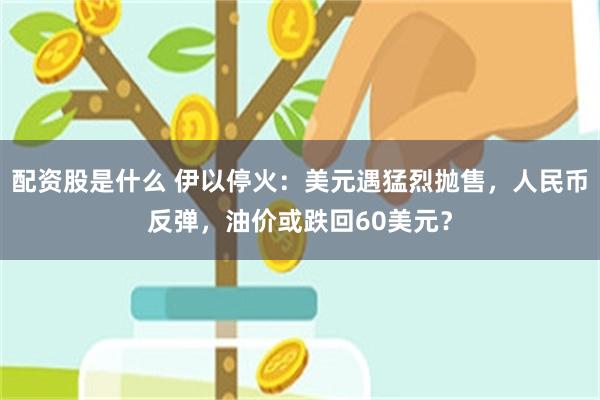 配资股是什么 伊以停火：美元遇猛烈抛售，人民币反弹，油价或跌回60美元？