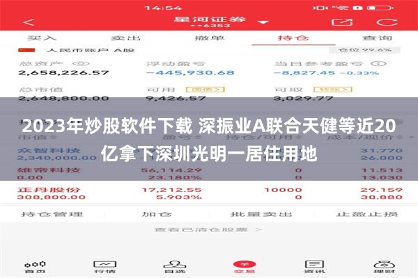 2023年炒股软件下载 深振业A联合天健等近20亿拿下深圳光明一居住用地