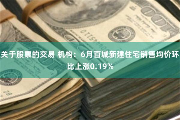 关于股票的交易 机构：6月百城新建住宅销售均价环比上涨0.19%