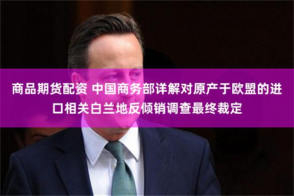 商品期货配资 中国商务部详解对原产于欧盟的进口相关白兰地反倾销调查最终裁定