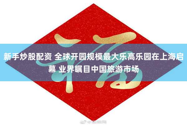 新手炒股配资 全球开园规模最大乐高乐园在上海启幕 业界瞩目中国旅游市场