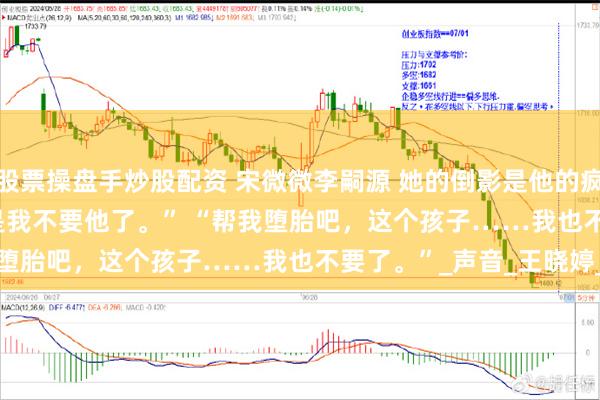 股票操盘手炒股配资 宋微微李嗣源 她的倒影是他的疯骨 　我摇了摇头。 　　“是我不要他了。” 　　“帮我堕胎吧，这个孩子……我也不要了。”_声音_王晓婷_妈妈