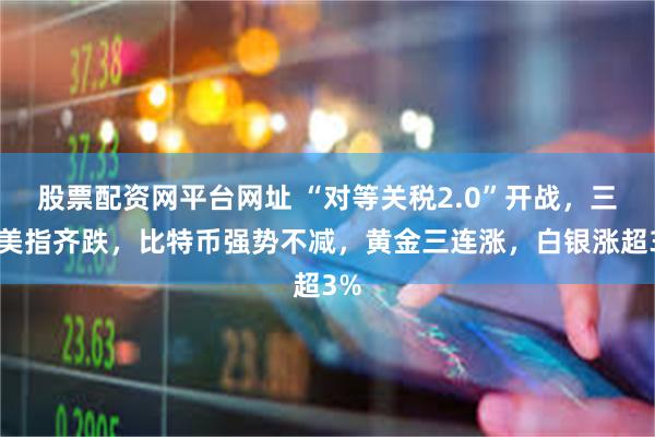 股票配资网平台网址 “对等关税2.0”开战，三大美指齐跌，比特币强势不减，黄金三连涨，白银涨超3%