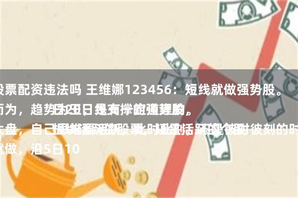 实盘股票配资违法吗 王维娜123456：短线就做强势股。
顺势而为，趋势为王，是有一定道理的。
结合大盘，自己思维要活跃，此时此刻，不是彼时彼刻的时刻了。
要做就做，沿5日10日20日线支撑的强势股，
板块活跃的股票，还是活跃的个股