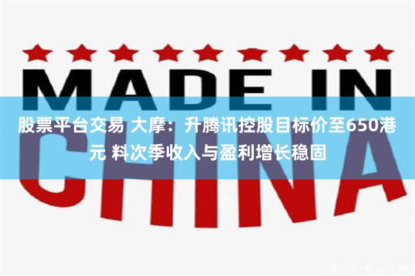 股票平台交易 大摩：升腾讯控股目标价至650港元 料次季收入与盈利增长稳固