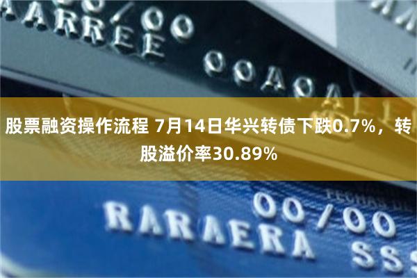股票融资操作流程 7月14日华兴转债下跌0.7%，转股溢价率30.89%