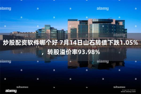 炒股配资软件哪个好 7月14日山石转债下跌1.05%，转股溢价率93.98%