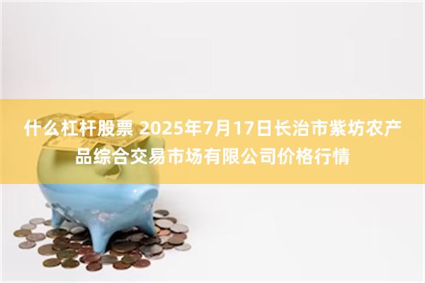 什么杠杆股票 2025年7月17日长治市紫坊农产品综合交易市场有限公司价格行情