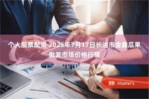 个人股票配资 2025年7月17日长治市金鑫瓜果批发市场价格行情
