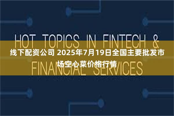 线下配资公司 2025年7月19日全国主要批发市场空心菜价格行情