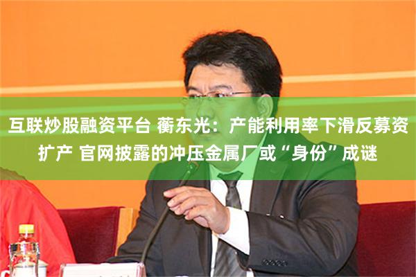 互联炒股融资平台 蘅东光：产能利用率下滑反募资扩产 官网披露的冲压金属厂或“身份”成谜