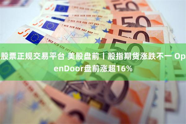 股票正规交易平台 美股盘前丨股指期货涨跌不一 OpenDoor盘前涨超16%
