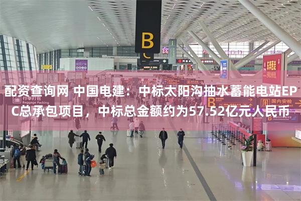 配资查询网 中国电建：中标太阳沟抽水蓄能电站EPC总承包项目，中标总金额约为57.52亿元人民币